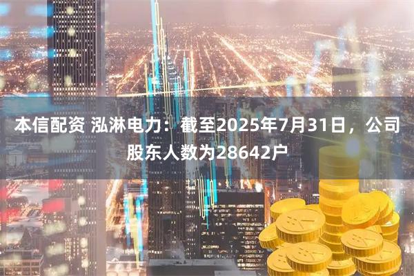 本信配资 泓淋电力：截至2025年7月31日，公司股东人数为28642户