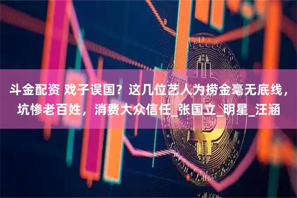 斗金配资 戏子误国？这几位艺人为捞金毫无底线，坑惨老百姓，消费大众信任_张国立_明星_汪涵