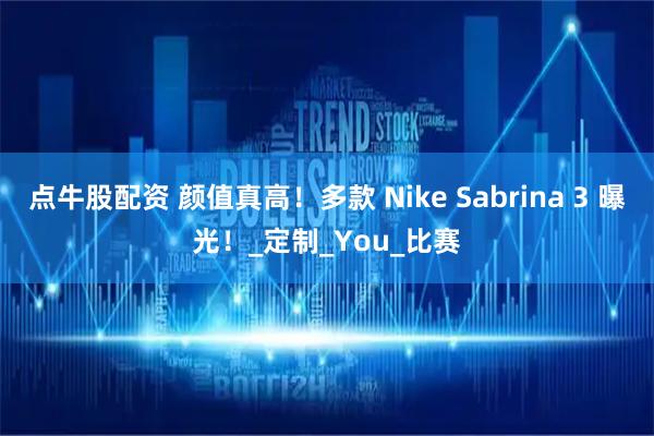 点牛股配资 颜值真高！多款 Nike Sabrina 3 曝光！_定制_You_比赛