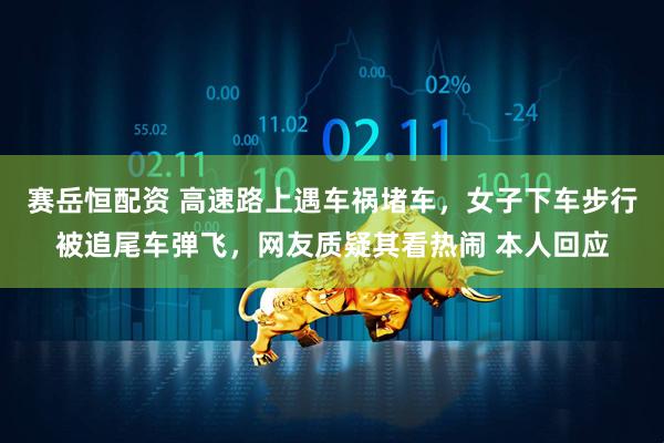 赛岳恒配资 高速路上遇车祸堵车，女子下车步行被追尾车弹飞，网友质疑其看热闹 本人回应