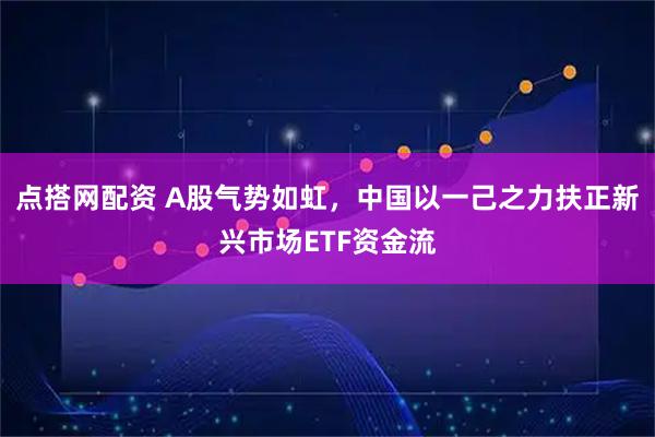 点搭网配资 A股气势如虹，中国以一己之力扶正新兴市场ETF资金流