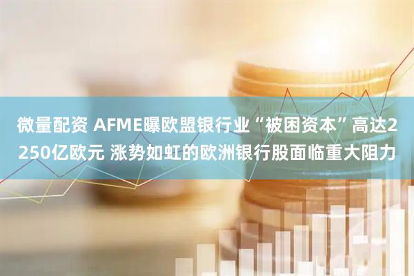 微量配资 AFME曝欧盟银行业“被困资本”高达2250亿欧元 涨势如虹的欧洲银行股面临重大阻力