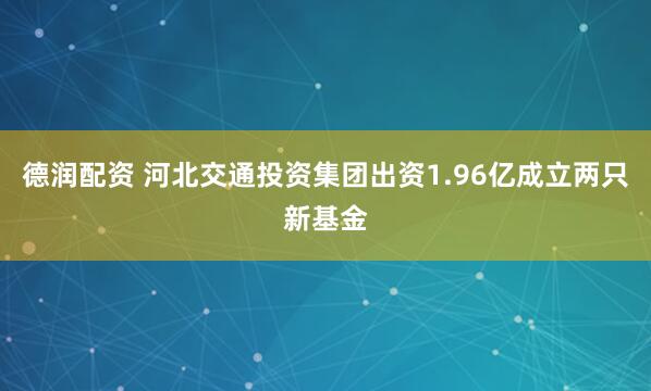 德润配资 河北交通投资集团出资1.96亿成立两只新基金