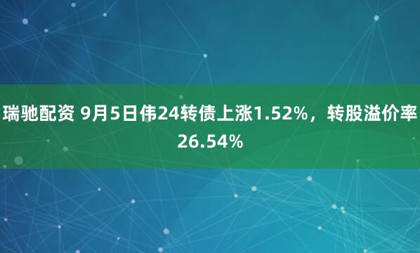 瑞驰配资 9月5日伟24转债上涨1.52%，转股溢价率26.54%