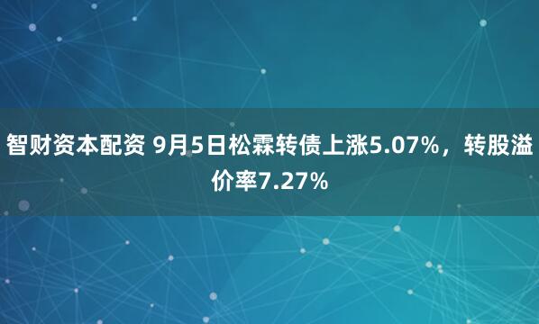 智财资本配资 9月5日松霖转债上涨5.07%，转股溢价率7.27%