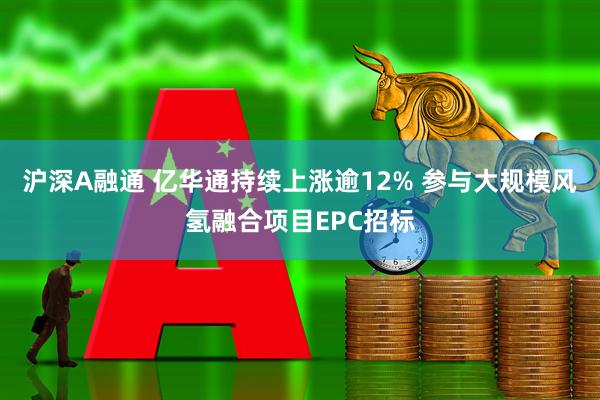 沪深A融通 亿华通持续上涨逾12% 参与大规模风氢融合项目EPC招标
