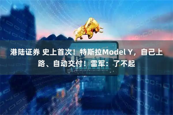 港陆证券 史上首次！特斯拉Model Y，自己上路、自动交付！雷军：了不起