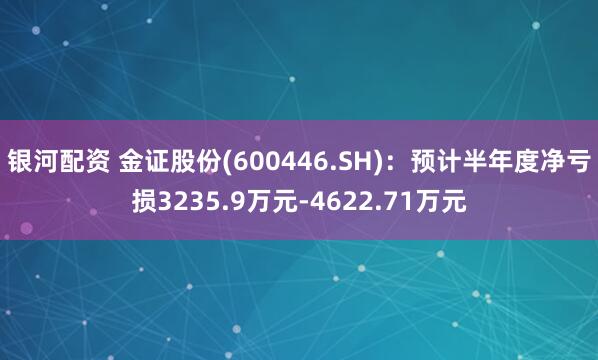 银河配资 金证股份(600446.SH)：预计半年度净亏损3235.9万元-4622.71万元