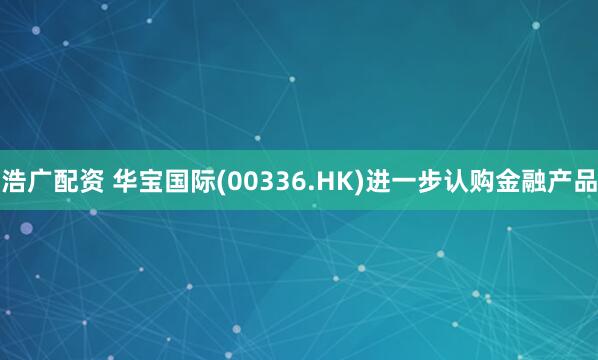 浩广配资 华宝国际(00336.HK)进一步认购金融产品
