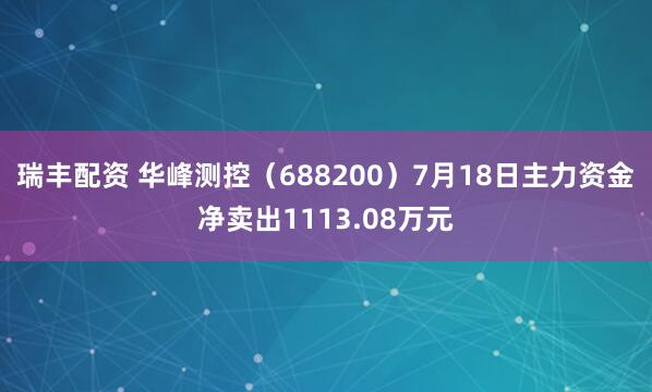 瑞丰配资 华峰测控（688200）7月18日主力资金净卖出1113.08万元