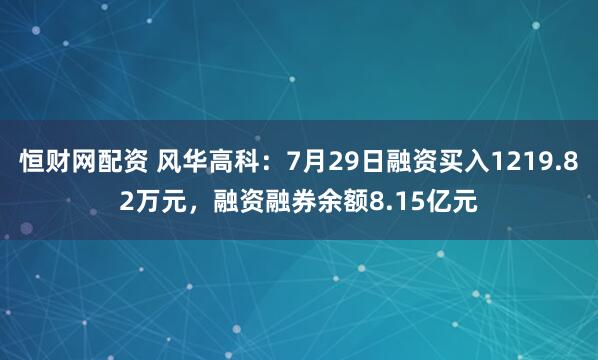 恒财网配资 风华高科：7月29日融资买入1219.82万元，融资融券余额8.15亿元