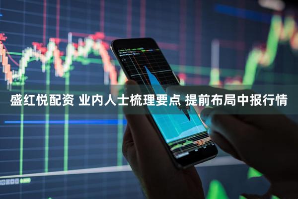 盛红悦配资 业内人士梳理要点 提前布局中报行情
