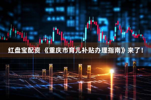 红盘宝配资 《重庆市育儿补贴办理指南》来了！