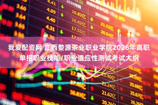 我爱配资网 江西婺源茶业职业学院2026年高职单招职业技能/职业适应性测试考试大纲