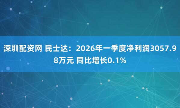 深圳配资网 民士达：2026年一季度净利润3057.98万元 同比增长0.1%